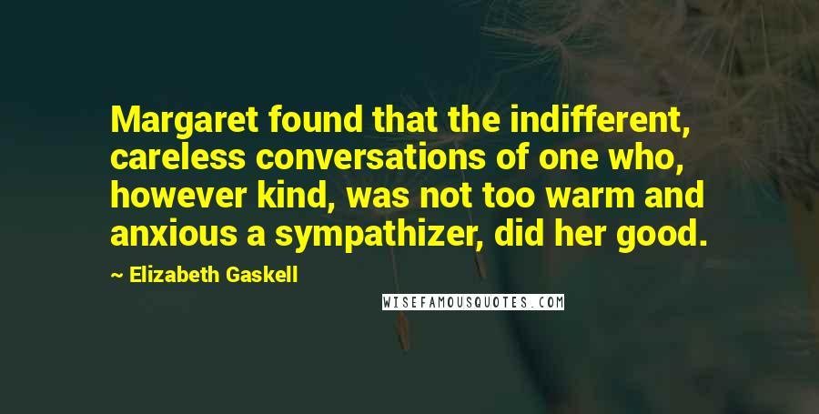 Elizabeth Gaskell Quotes: Margaret found that the indifferent, careless conversations of one who, however kind, was not too warm and anxious a sympathizer, did her good.