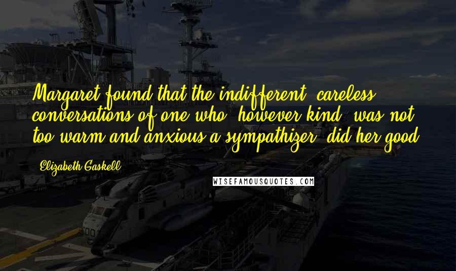 Elizabeth Gaskell Quotes: Margaret found that the indifferent, careless conversations of one who, however kind, was not too warm and anxious a sympathizer, did her good.