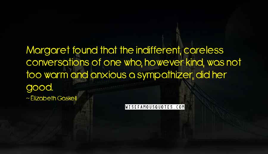 Elizabeth Gaskell Quotes: Margaret found that the indifferent, careless conversations of one who, however kind, was not too warm and anxious a sympathizer, did her good.