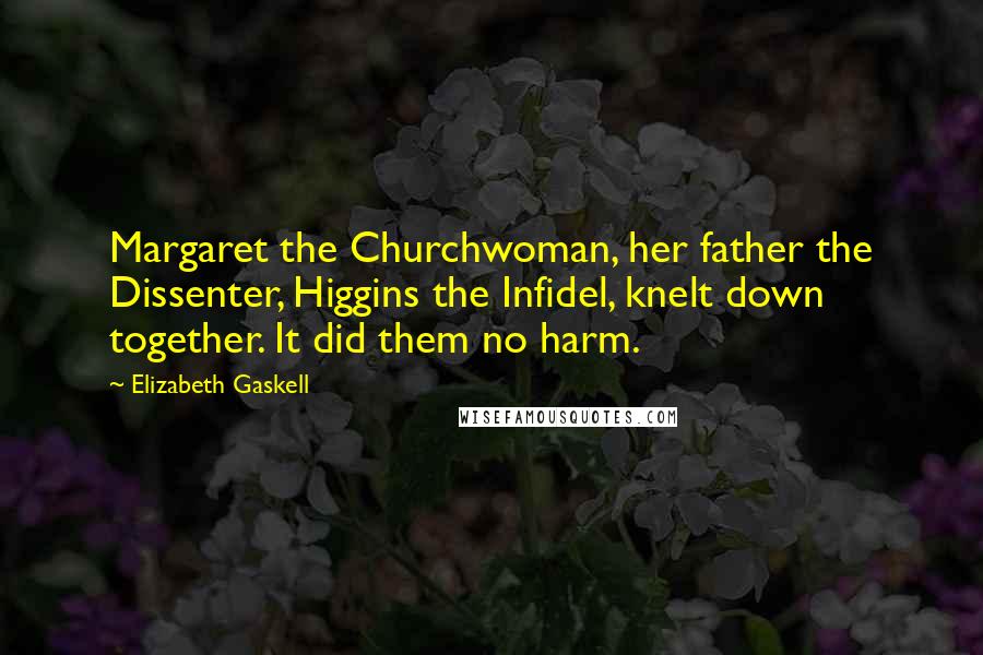 Elizabeth Gaskell Quotes: Margaret the Churchwoman, her father the Dissenter, Higgins the Infidel, knelt down together. It did them no harm.