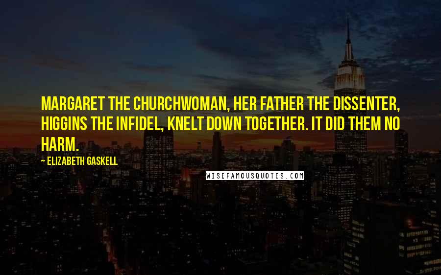 Elizabeth Gaskell Quotes: Margaret the Churchwoman, her father the Dissenter, Higgins the Infidel, knelt down together. It did them no harm.