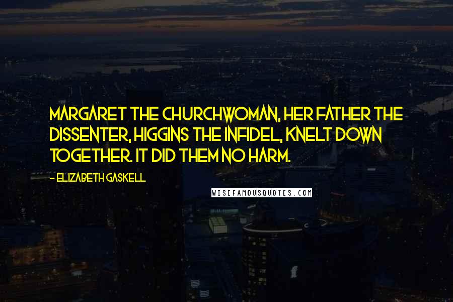 Elizabeth Gaskell Quotes: Margaret the Churchwoman, her father the Dissenter, Higgins the Infidel, knelt down together. It did them no harm.