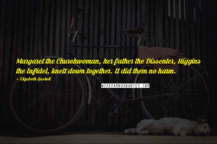 Elizabeth Gaskell Quotes: Margaret the Churchwoman, her father the Dissenter, Higgins the Infidel, knelt down together. It did them no harm.