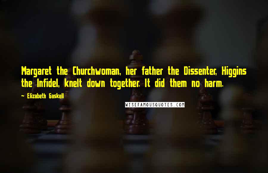 Elizabeth Gaskell Quotes: Margaret the Churchwoman, her father the Dissenter, Higgins the Infidel, knelt down together. It did them no harm.