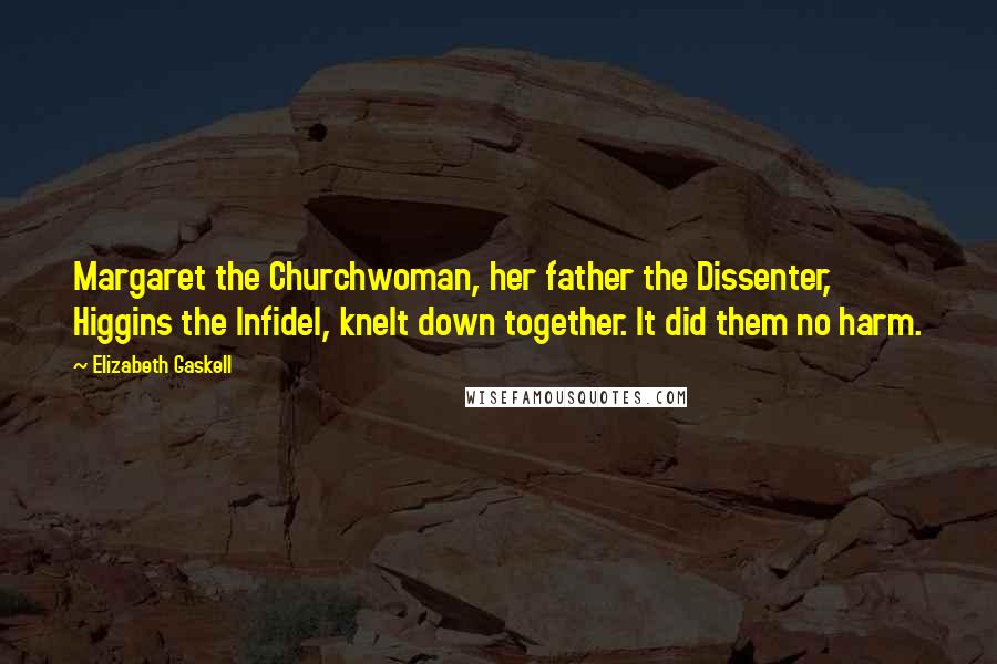 Elizabeth Gaskell Quotes: Margaret the Churchwoman, her father the Dissenter, Higgins the Infidel, knelt down together. It did them no harm.