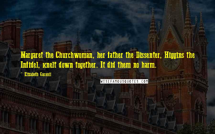 Elizabeth Gaskell Quotes: Margaret the Churchwoman, her father the Dissenter, Higgins the Infidel, knelt down together. It did them no harm.