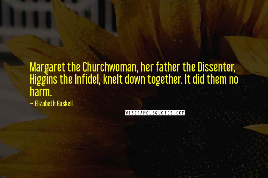 Elizabeth Gaskell Quotes: Margaret the Churchwoman, her father the Dissenter, Higgins the Infidel, knelt down together. It did them no harm.