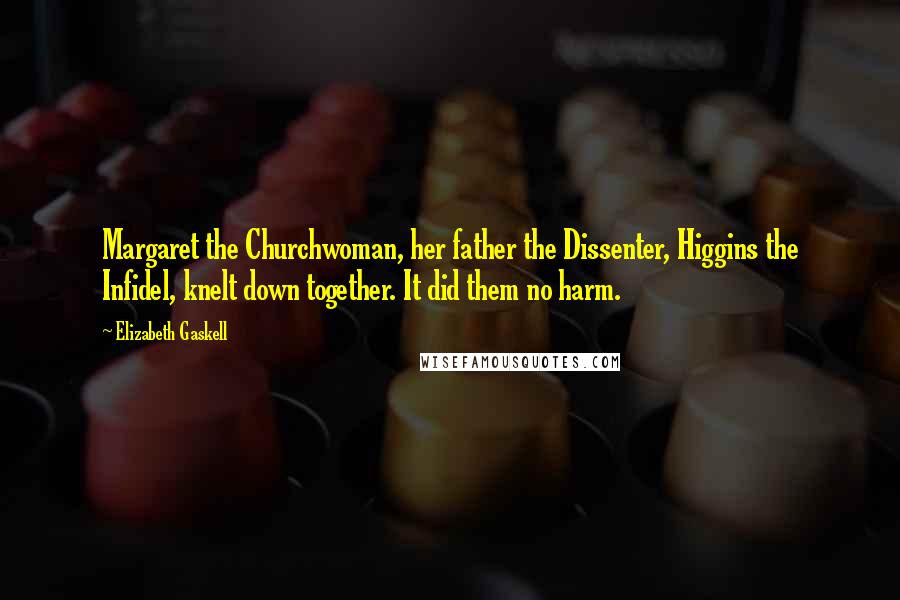 Elizabeth Gaskell Quotes: Margaret the Churchwoman, her father the Dissenter, Higgins the Infidel, knelt down together. It did them no harm.