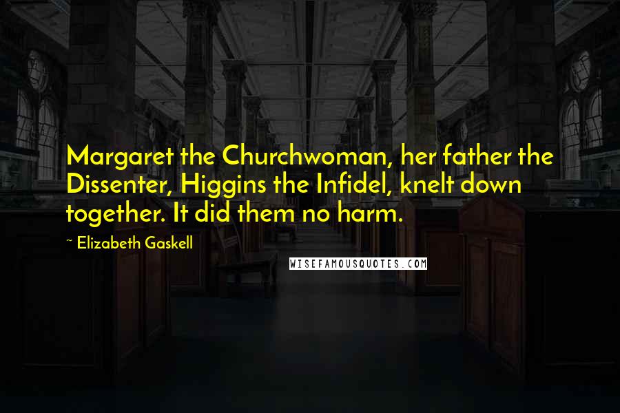 Elizabeth Gaskell Quotes: Margaret the Churchwoman, her father the Dissenter, Higgins the Infidel, knelt down together. It did them no harm.