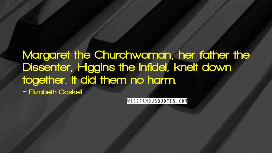 Elizabeth Gaskell Quotes: Margaret the Churchwoman, her father the Dissenter, Higgins the Infidel, knelt down together. It did them no harm.