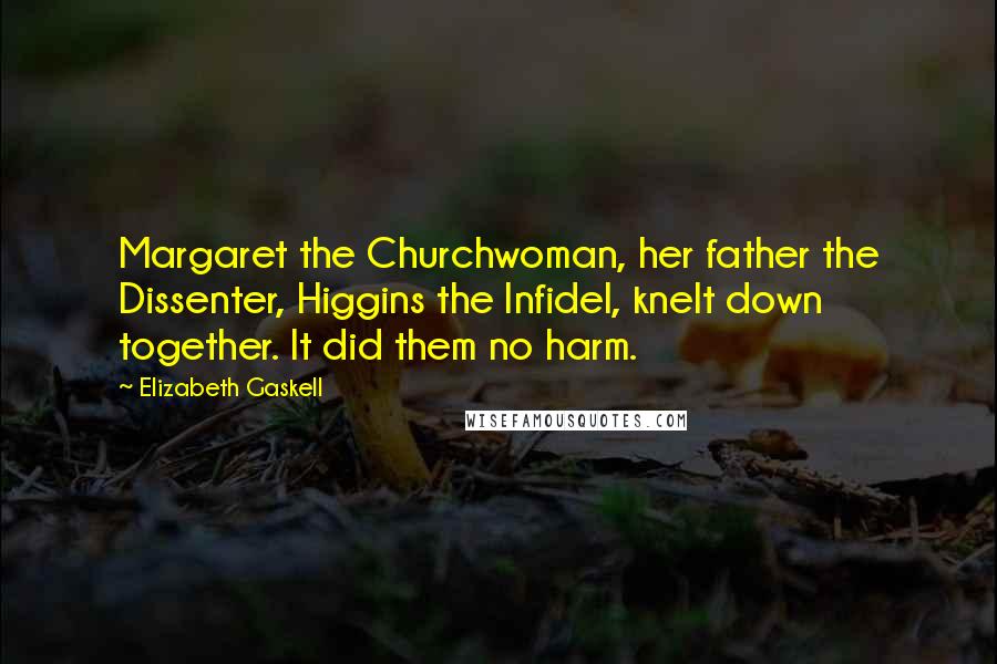 Elizabeth Gaskell Quotes: Margaret the Churchwoman, her father the Dissenter, Higgins the Infidel, knelt down together. It did them no harm.