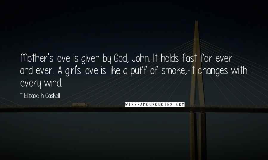 Elizabeth Gaskell Quotes: Mother's love is given by God, John. It holds fast for ever and ever. A girl's love is like a puff of smoke,-it changes with every wind.