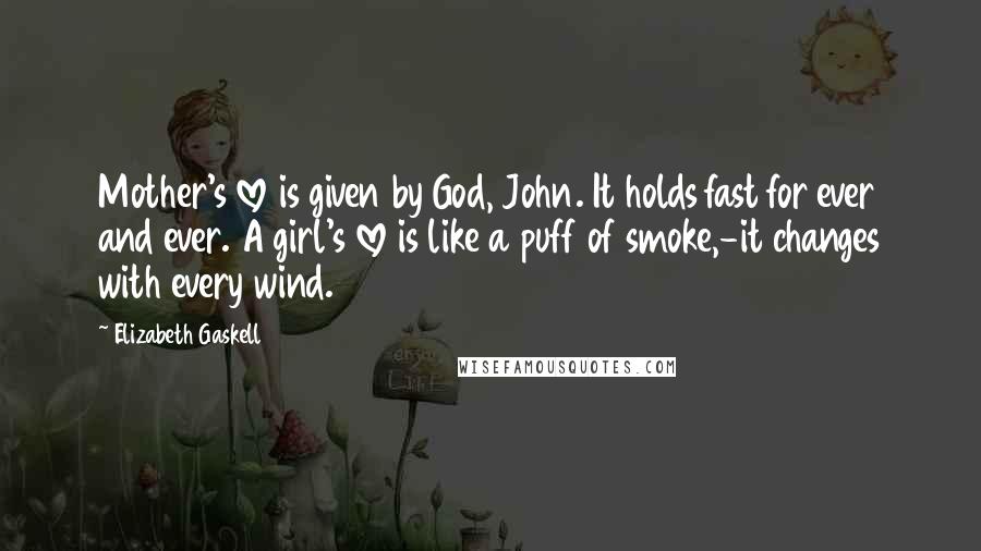 Elizabeth Gaskell Quotes: Mother's love is given by God, John. It holds fast for ever and ever. A girl's love is like a puff of smoke,-it changes with every wind.