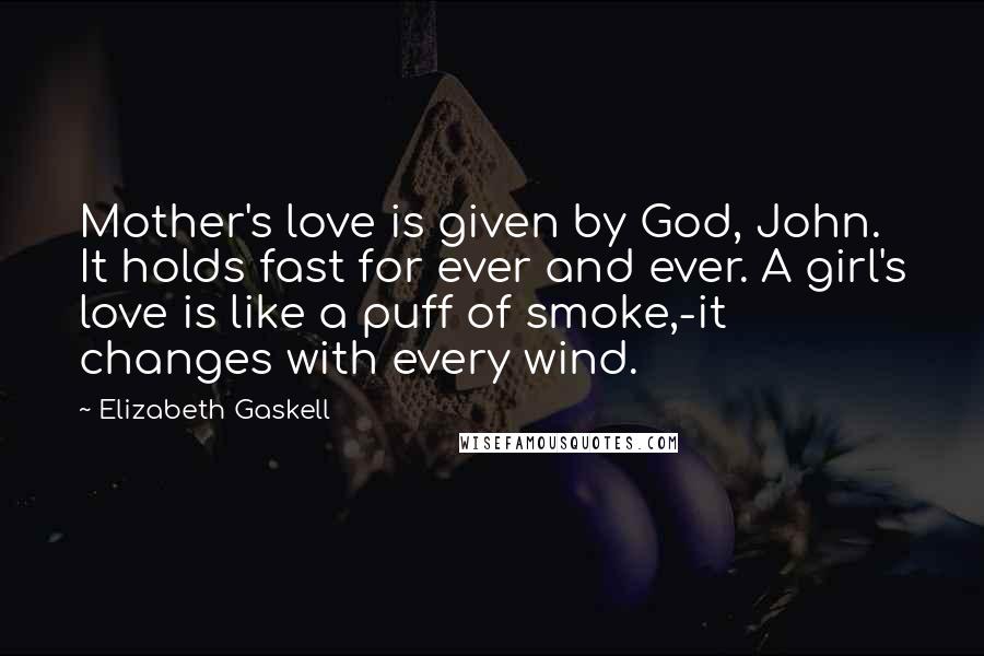 Elizabeth Gaskell Quotes: Mother's love is given by God, John. It holds fast for ever and ever. A girl's love is like a puff of smoke,-it changes with every wind.