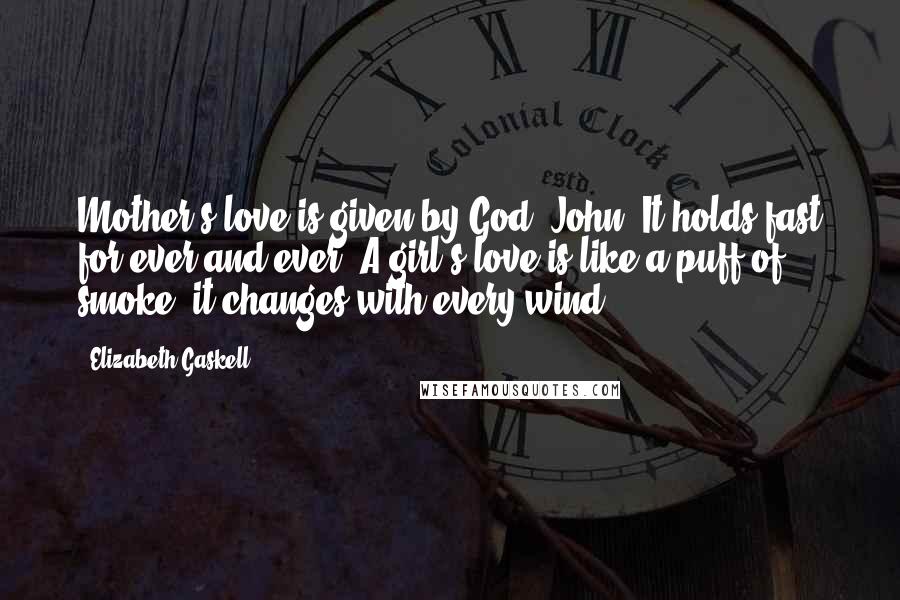 Elizabeth Gaskell Quotes: Mother's love is given by God, John. It holds fast for ever and ever. A girl's love is like a puff of smoke,-it changes with every wind.