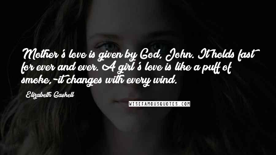 Elizabeth Gaskell Quotes: Mother's love is given by God, John. It holds fast for ever and ever. A girl's love is like a puff of smoke,-it changes with every wind.
