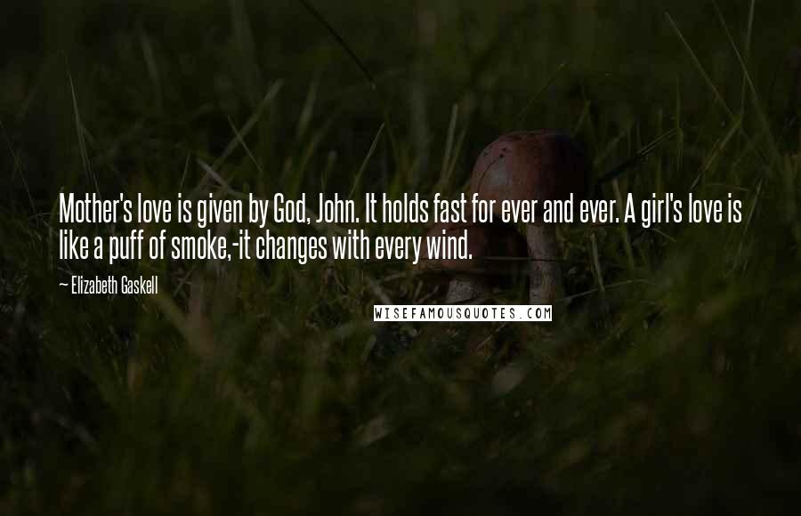Elizabeth Gaskell Quotes: Mother's love is given by God, John. It holds fast for ever and ever. A girl's love is like a puff of smoke,-it changes with every wind.