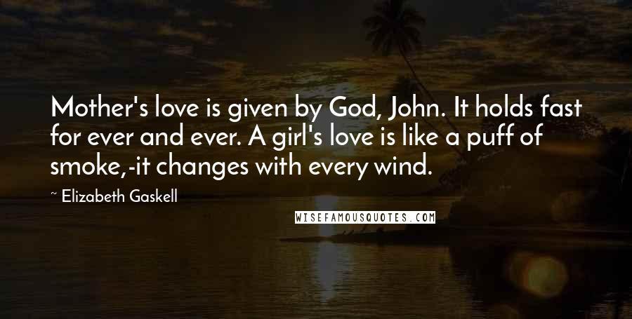 Elizabeth Gaskell Quotes: Mother's love is given by God, John. It holds fast for ever and ever. A girl's love is like a puff of smoke,-it changes with every wind.