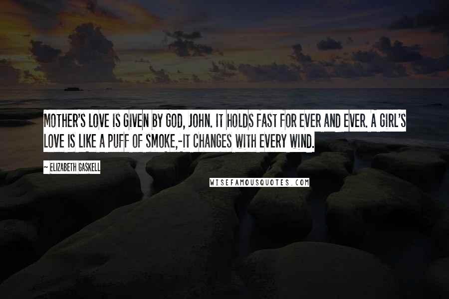 Elizabeth Gaskell Quotes: Mother's love is given by God, John. It holds fast for ever and ever. A girl's love is like a puff of smoke,-it changes with every wind.