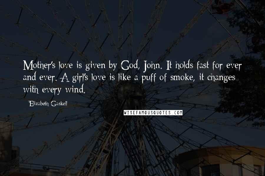 Elizabeth Gaskell Quotes: Mother's love is given by God, John. It holds fast for ever and ever. A girl's love is like a puff of smoke,-it changes with every wind.