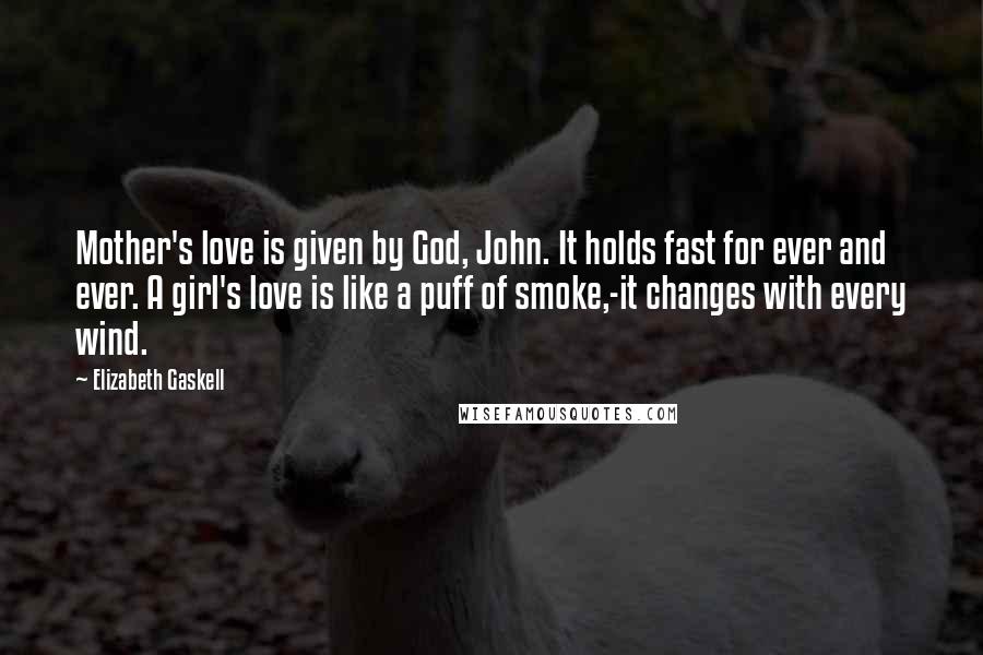 Elizabeth Gaskell Quotes: Mother's love is given by God, John. It holds fast for ever and ever. A girl's love is like a puff of smoke,-it changes with every wind.