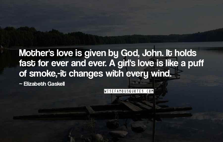 Elizabeth Gaskell Quotes: Mother's love is given by God, John. It holds fast for ever and ever. A girl's love is like a puff of smoke,-it changes with every wind.