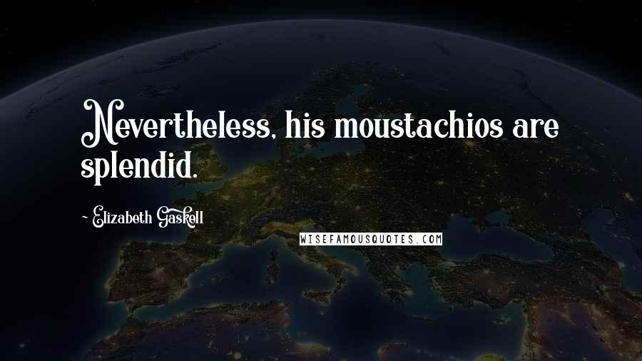 Elizabeth Gaskell Quotes: Nevertheless, his moustachios are splendid.