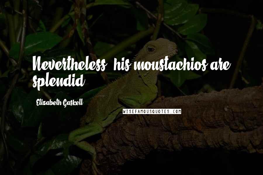 Elizabeth Gaskell Quotes: Nevertheless, his moustachios are splendid.