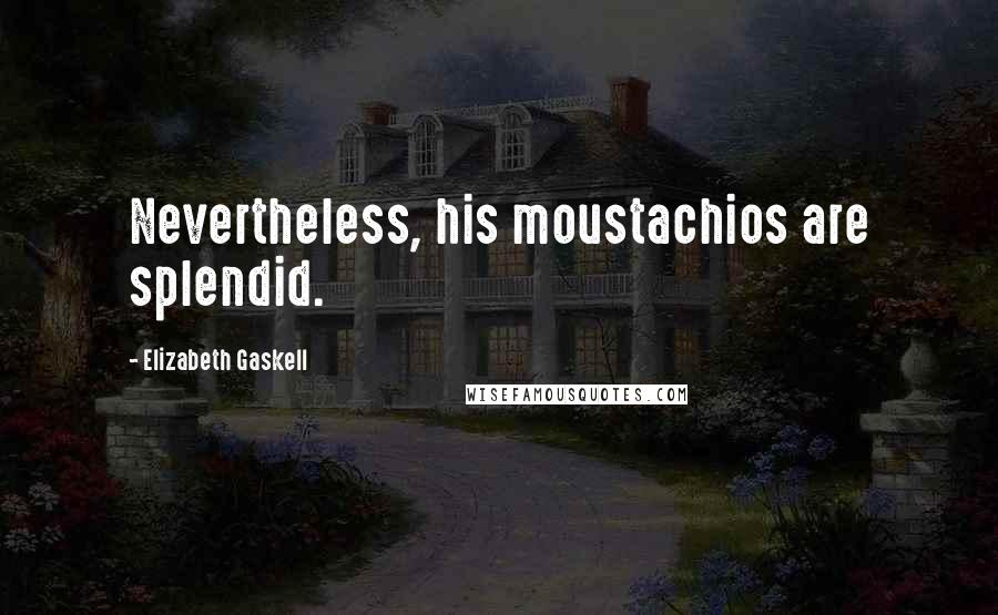 Elizabeth Gaskell Quotes: Nevertheless, his moustachios are splendid.