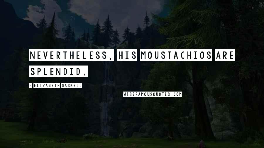 Elizabeth Gaskell Quotes: Nevertheless, his moustachios are splendid.