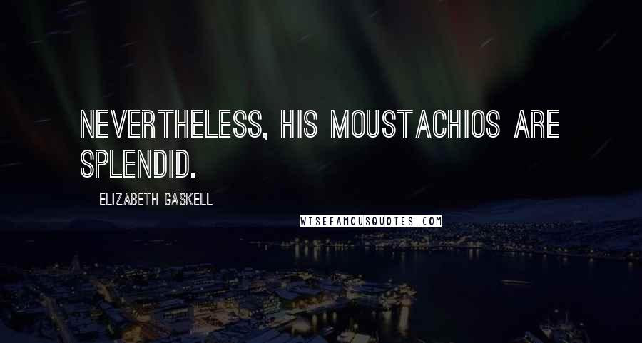 Elizabeth Gaskell Quotes: Nevertheless, his moustachios are splendid.