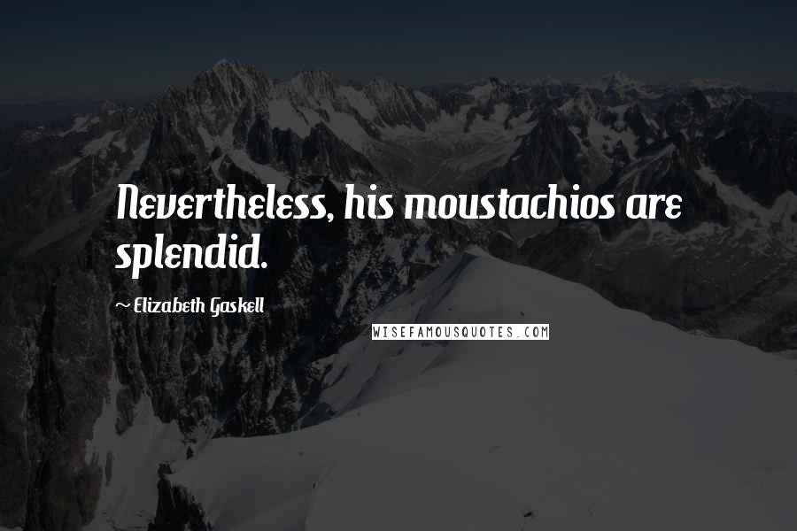 Elizabeth Gaskell Quotes: Nevertheless, his moustachios are splendid.