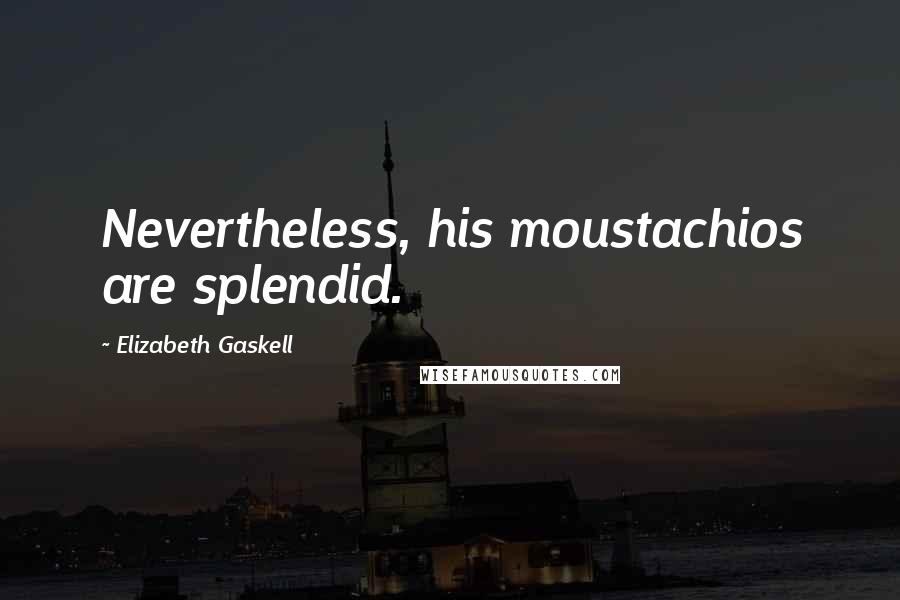 Elizabeth Gaskell Quotes: Nevertheless, his moustachios are splendid.