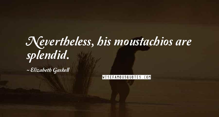 Elizabeth Gaskell Quotes: Nevertheless, his moustachios are splendid.