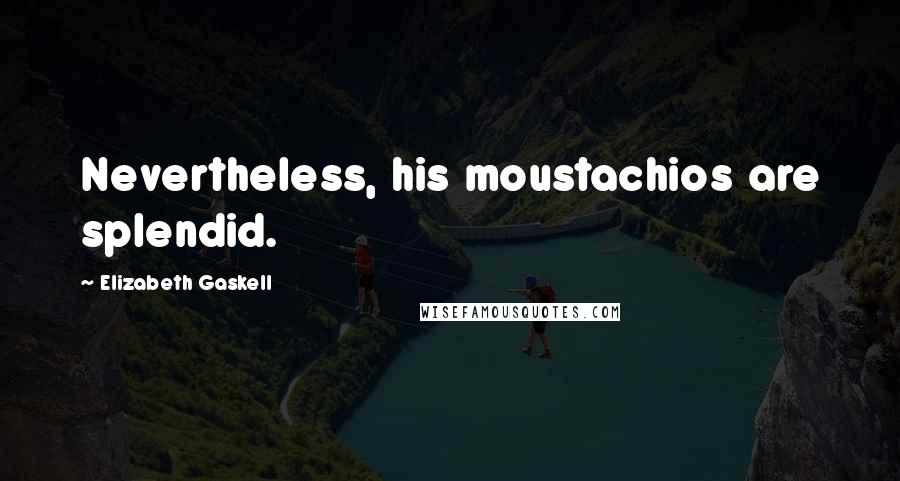 Elizabeth Gaskell Quotes: Nevertheless, his moustachios are splendid.