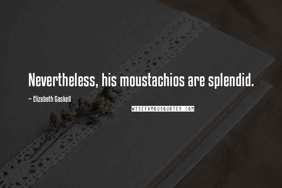 Elizabeth Gaskell Quotes: Nevertheless, his moustachios are splendid.