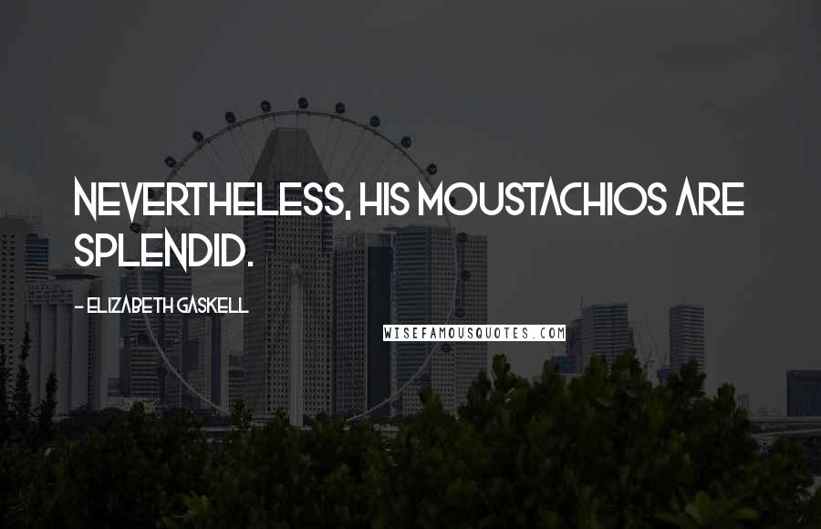 Elizabeth Gaskell Quotes: Nevertheless, his moustachios are splendid.