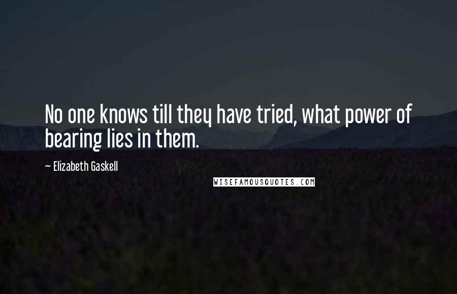 Elizabeth Gaskell Quotes: No one knows till they have tried, what power of bearing lies in them.