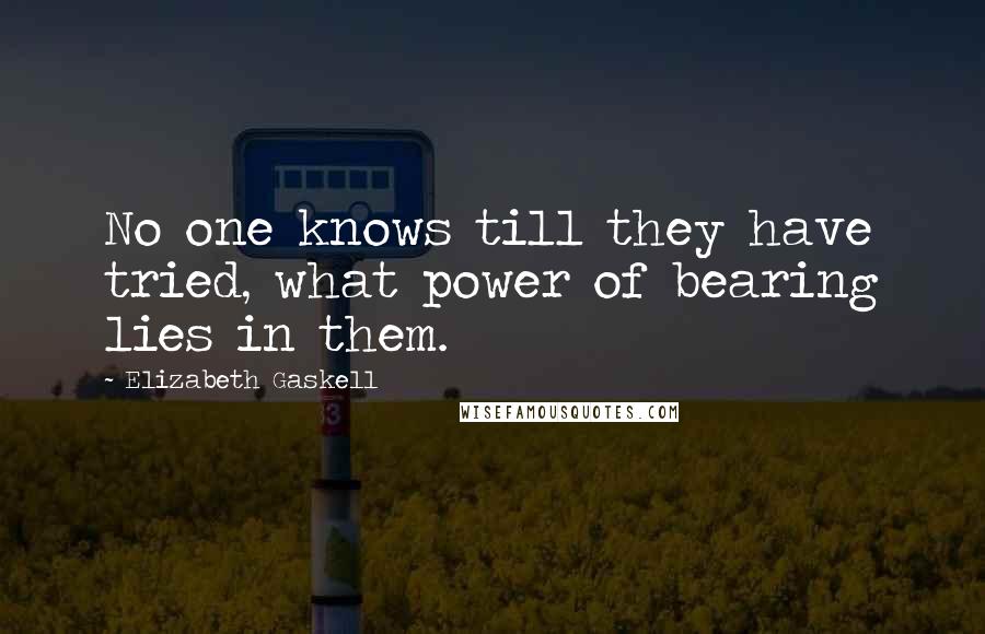 Elizabeth Gaskell Quotes: No one knows till they have tried, what power of bearing lies in them.