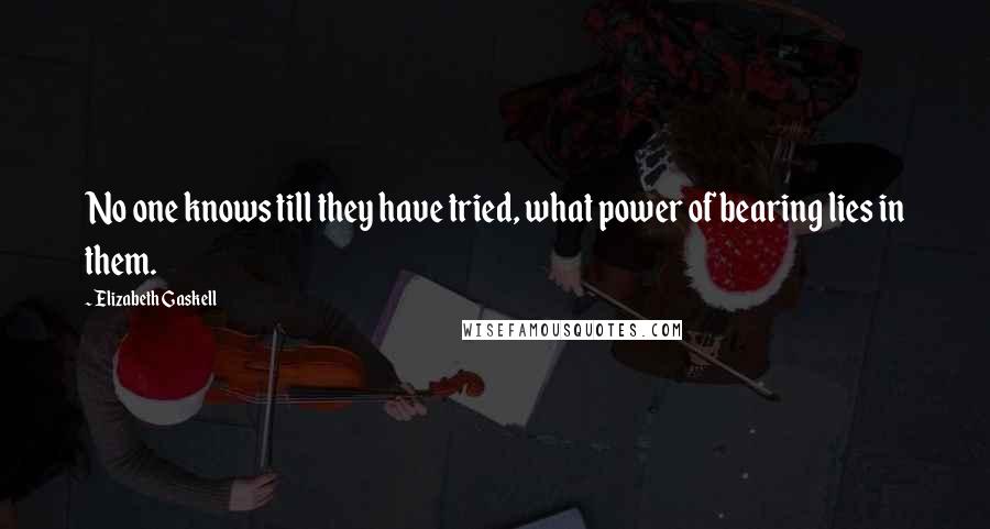 Elizabeth Gaskell Quotes: No one knows till they have tried, what power of bearing lies in them.