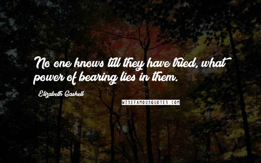 Elizabeth Gaskell Quotes: No one knows till they have tried, what power of bearing lies in them.