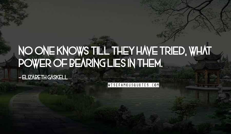 Elizabeth Gaskell Quotes: No one knows till they have tried, what power of bearing lies in them.