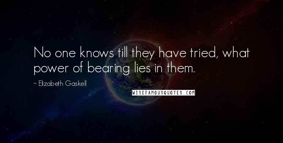 Elizabeth Gaskell Quotes: No one knows till they have tried, what power of bearing lies in them.