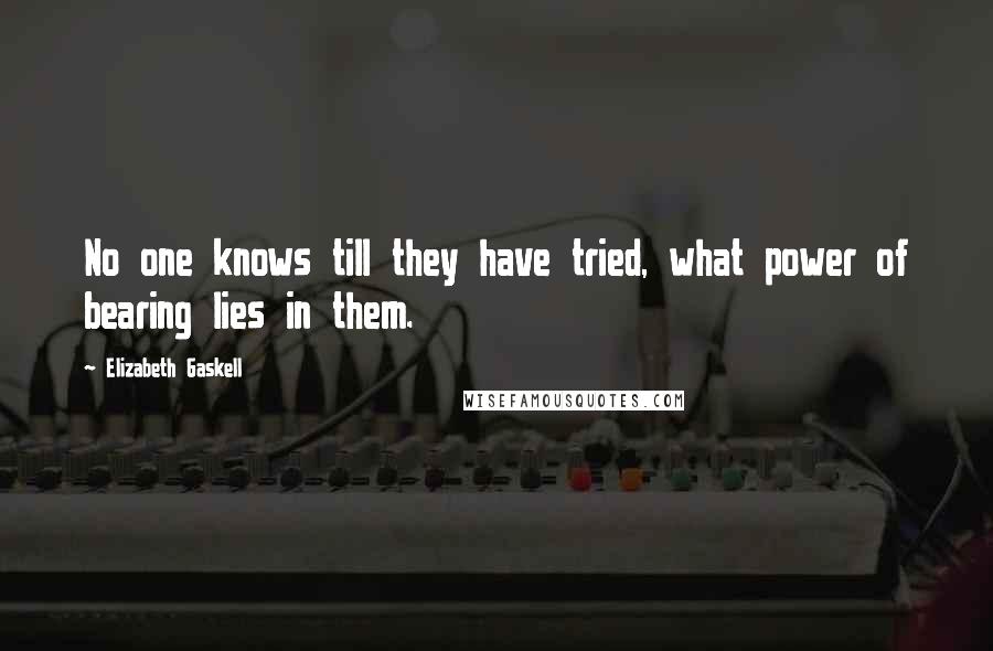 Elizabeth Gaskell Quotes: No one knows till they have tried, what power of bearing lies in them.