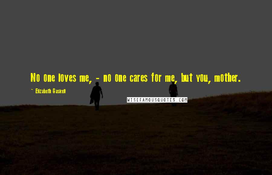 Elizabeth Gaskell Quotes: No one loves me, - no one cares for me, but you, mother.