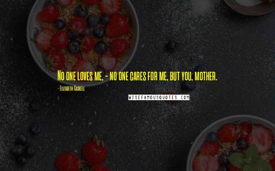 Elizabeth Gaskell Quotes: No one loves me, - no one cares for me, but you, mother.