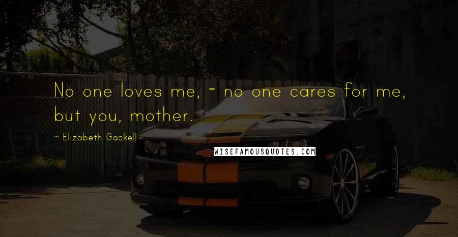 Elizabeth Gaskell Quotes: No one loves me, - no one cares for me, but you, mother.