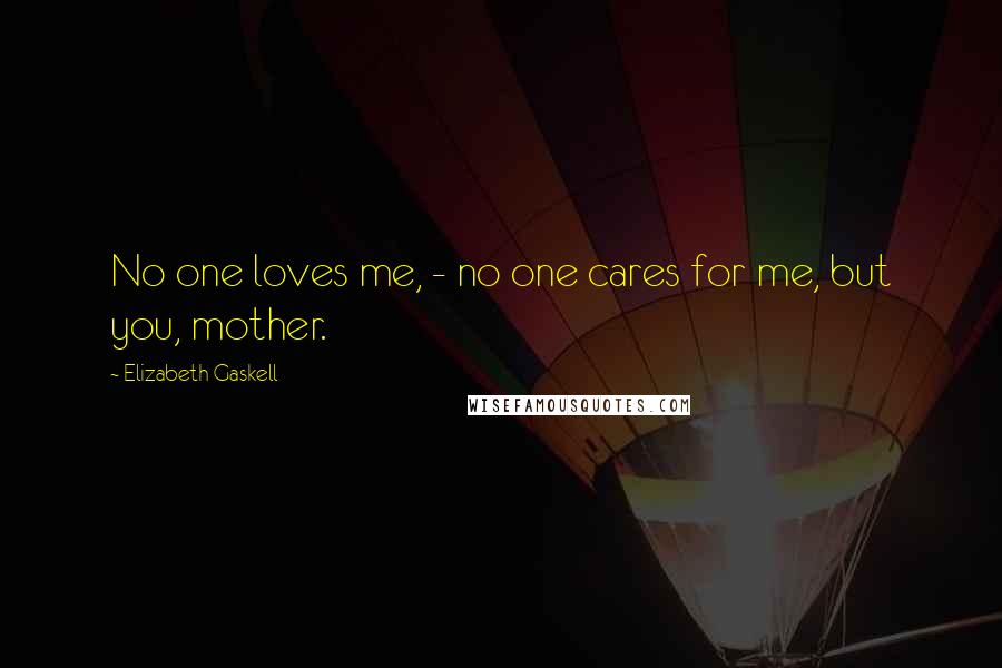 Elizabeth Gaskell Quotes: No one loves me, - no one cares for me, but you, mother.