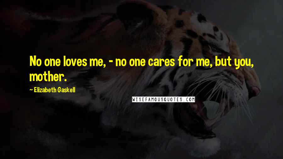 Elizabeth Gaskell Quotes: No one loves me, - no one cares for me, but you, mother.