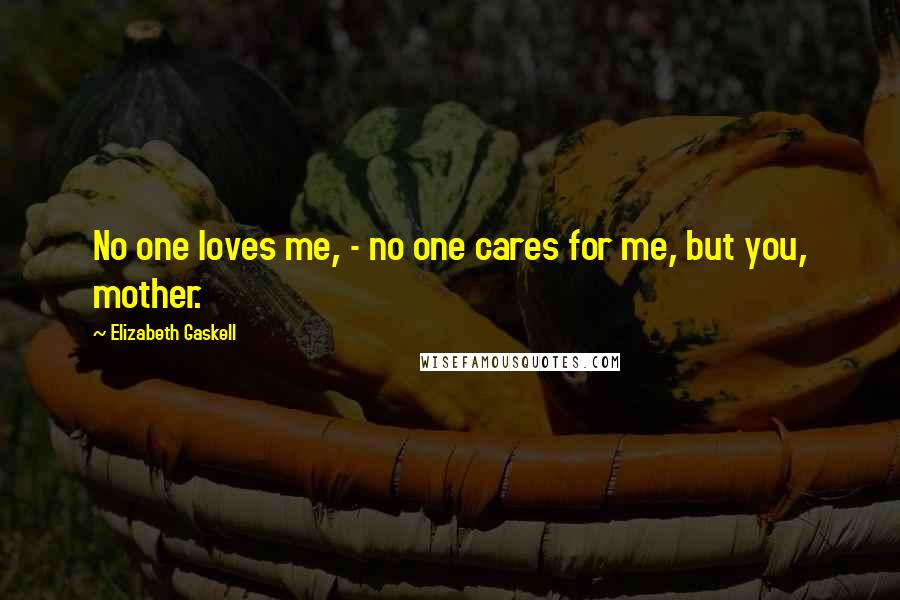 Elizabeth Gaskell Quotes: No one loves me, - no one cares for me, but you, mother.